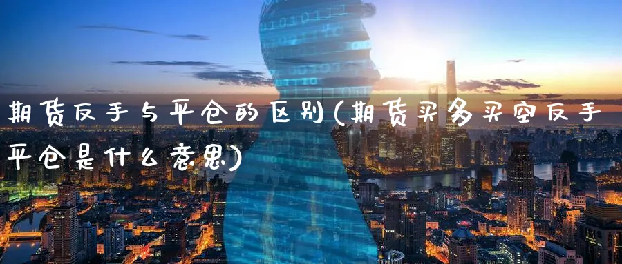 期货反手与平仓的区别(期货买多买空反手平仓是什么意思)_https://www.nccrq.com_期货平台_第1张