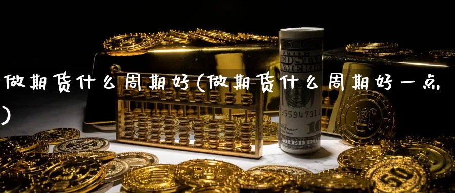 做期货什么周期好(做期货什么周期好一点)_https://www.nccrq.com_币圈资讯_第1张