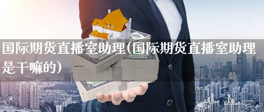 国际期货直播室助理(国际期货直播室助理是的)_https://www.nccrq.com_恒指期货_第1张