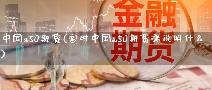 中国a50期货(富时中国a50期货涨说明什么)_https://www.nccrq.com_期货品种_第1张