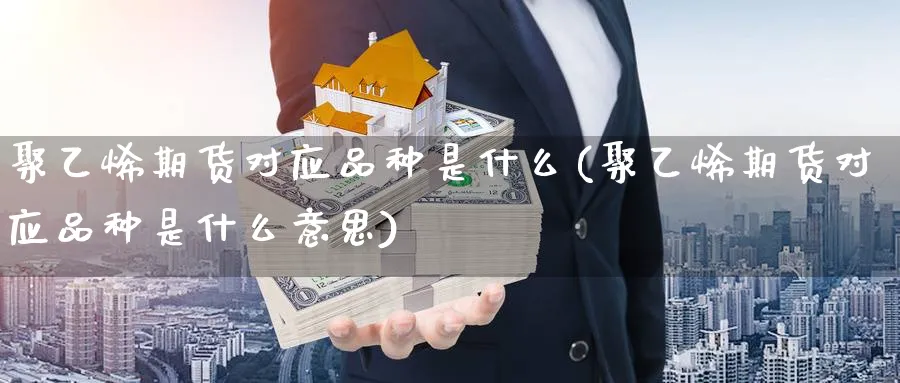 聚乙烯期货对应品种是什么(聚乙烯期货对应品种是什么意思)_https://www.nccrq.com_期货软件_第1张