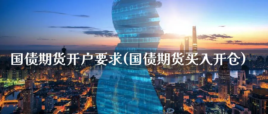 国债期货开户要求(国债期货买入开仓)_https://www.nccrq.com_期货软件_第1张