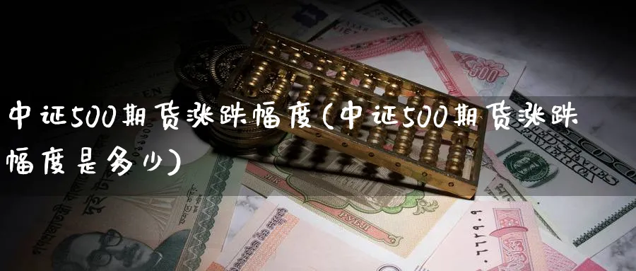中证500期货涨跌幅度(中证500期货涨跌幅度是多少)_https://www.nccrq.com_期货技术_第1张