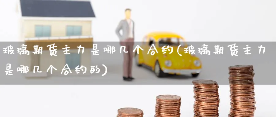 玻璃期货主力是哪几个合约(玻璃期货主力是哪几个合约的)_https://www.nccrq.com_股指期货_第1张