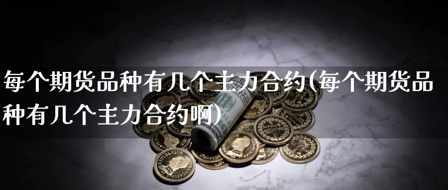 每个期货品种有几个主力合约(每个期货品种有几个主力合约啊)_https://www.nccrq.com_国际期货_第1张