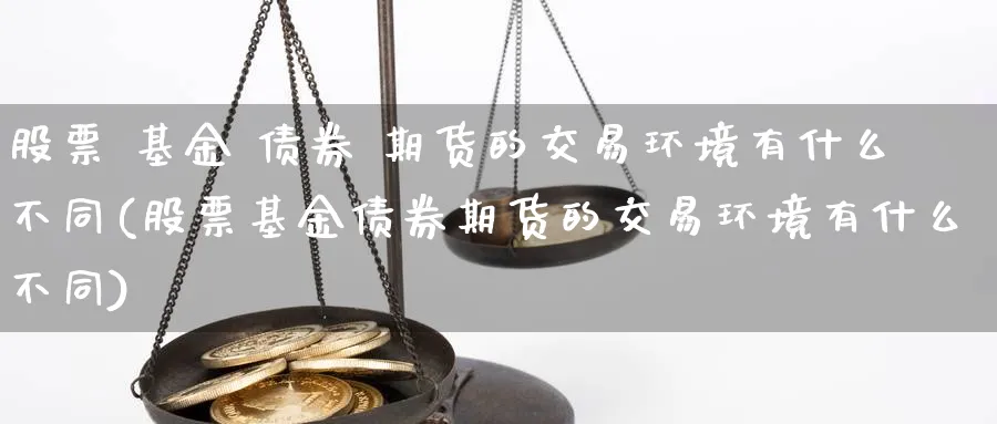 股票 基金 债券 期货的交易环境有什么不同(股票基金债券期货的交易环境有什么不同)_https://www.nccrq.com_国际期货_第1张