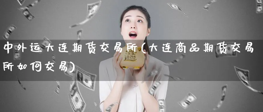 中外运大连期货交易所(大连商品期货交易所如何交易)_https://www.nccrq.com_纳指期货_第1张