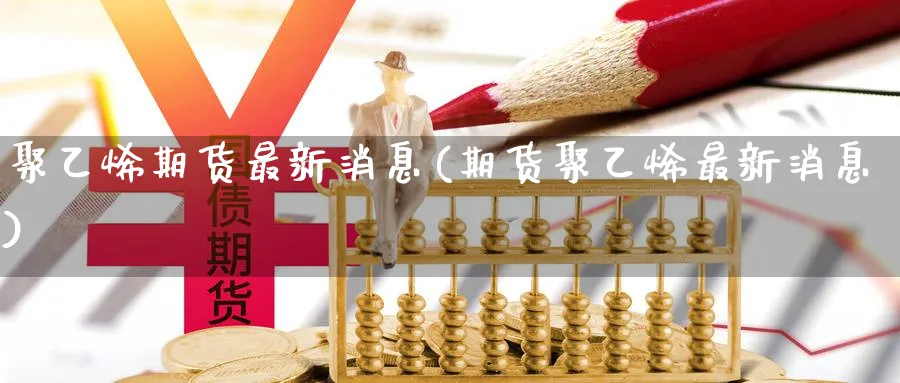 聚乙烯期货最新消息(期货聚乙烯最新消息)_https://www.nccrq.com_原油期货_第1张