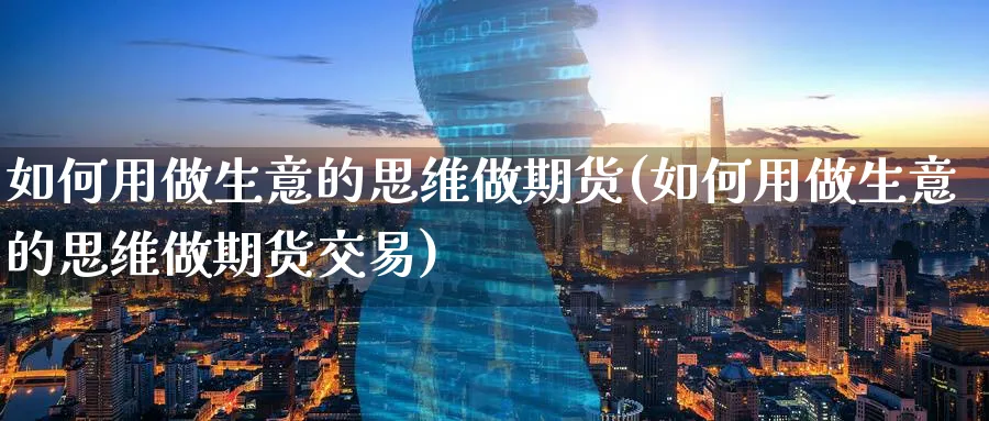 如何用做生意的思维做期货(如何用做生意的思维做期货交易)_https://www.nccrq.com_期货分析_第1张