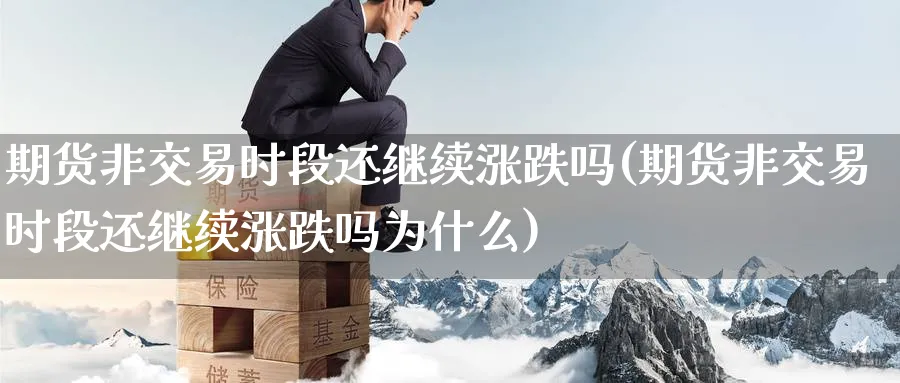 期货非交易时段还继续涨跌吗(期货非交易时段还继续涨跌吗为什么)_https://www.nccrq.com_股指期货_第1张