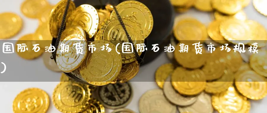 国际石油期货市场(国际石油期货市场规模)_https://www.nccrq.com_恒指期货_第1张