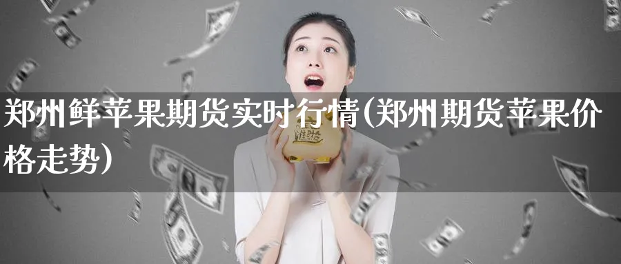 郑州鲜苹果期货实时行情(郑州期货苹果价格走势)_https://www.nccrq.com_原油期货_第1张