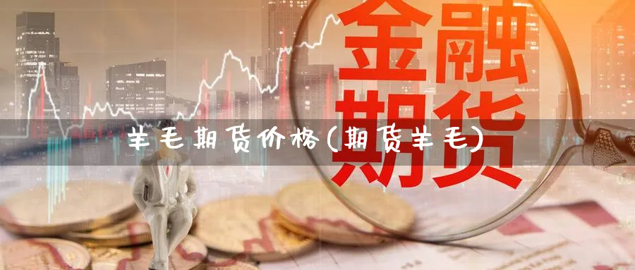 羊毛期货价格(期货羊毛)_https://www.nccrq.com_期货软件_第1张
