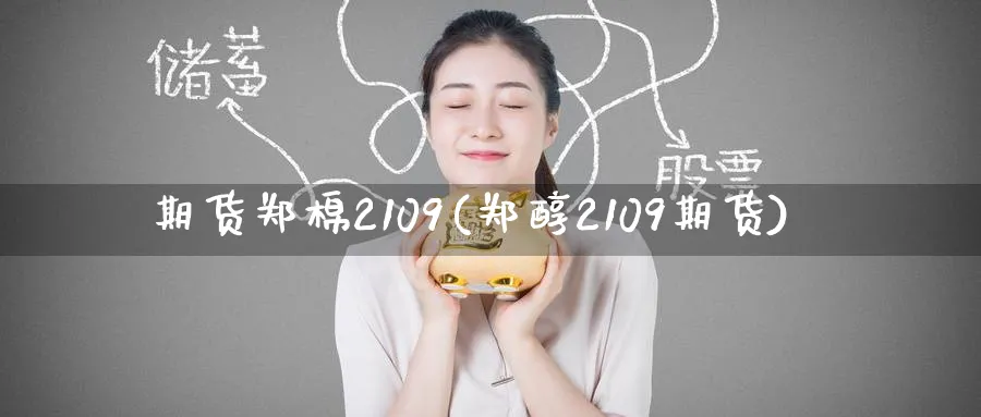 期货郑棉2109(郑醇2109期货)_https://www.nccrq.com_期货培训_第1张