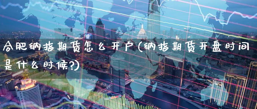 合肥纳指期货怎么开户(纳指期货开盘时间是什么时候?)_https://www.nccrq.com_期货软件_第1张