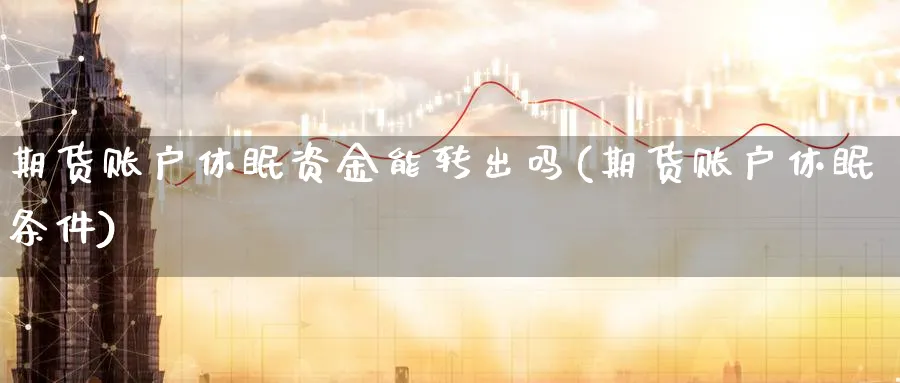 期货账户休眠资金能转出吗(期货账户休眠条件)_https://www.nccrq.com_期货入门_第1张