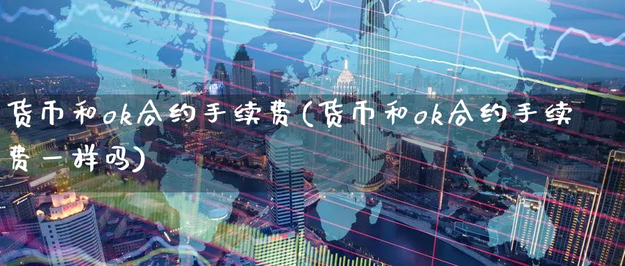 货币和ok合约手续费(货币和ok合约手续费一样吗)_https://www.nccrq.com_币圈资讯_第1张