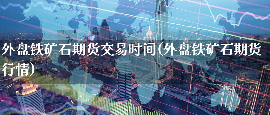 外盘铁矿石期货交易时间(外盘铁矿石期货行情)_https://www.nccrq.com_恒生指数_第1张