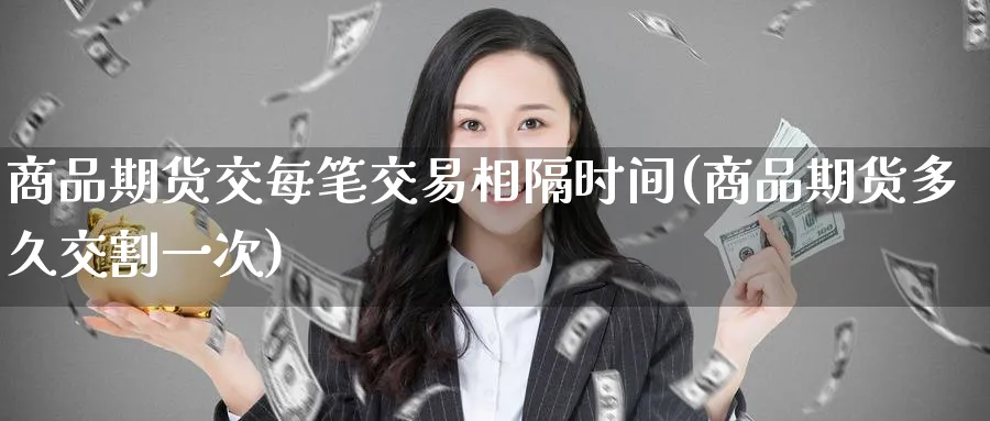 商品期货交每笔交易相隔时间(商品期货多久交割一次)_https://www.nccrq.com_期货开户_第1张