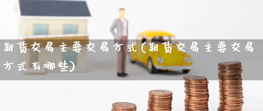 期货交易主要交易方式(期货交易主要交易方式有哪些)_https://www.nccrq.com_期货行情_第1张