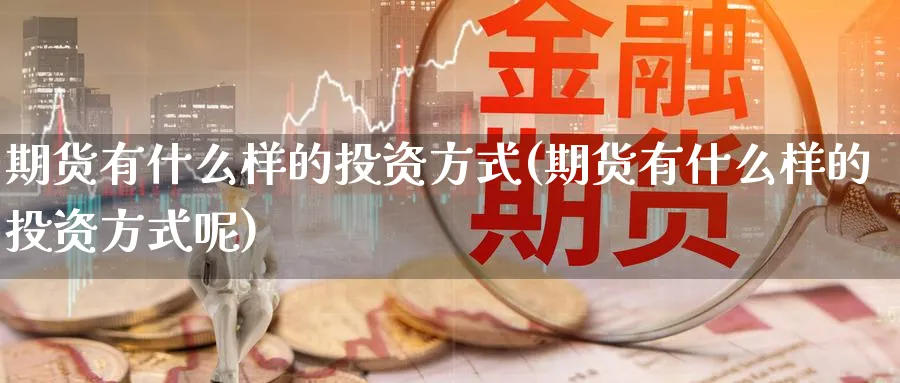 期货有什么样的投资方式(期货有什么样的投资方式呢)_https://www.nccrq.com_内盘期货_第1张