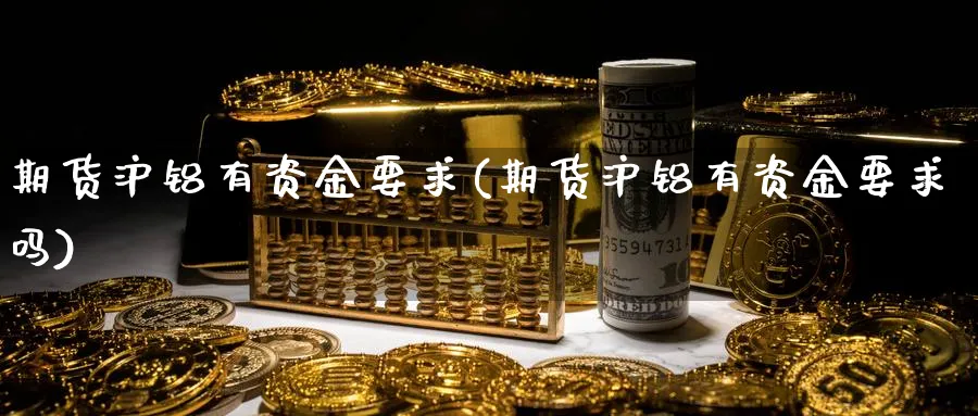 期货沪铝有资金要求(期货沪铝有资金要求吗)_https://www.nccrq.com_原油期货_第1张