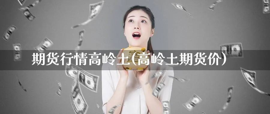 期货行情高岭土(高岭土期货价)_https://www.nccrq.com_期货公司_第1张