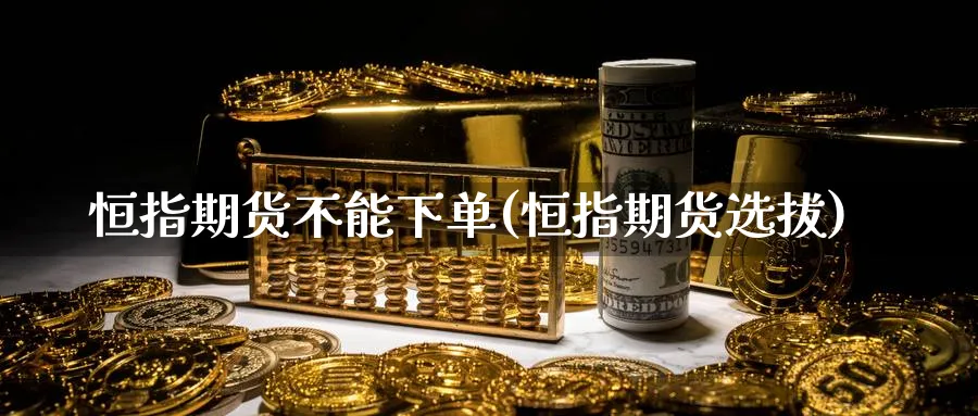 恒指期货不能下单(恒指期货选拔)_https://www.nccrq.com_国际期货_第1张
