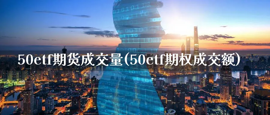 50etf期货成交量(50etf期权成交额)_https://www.nccrq.com_股指期货_第1张