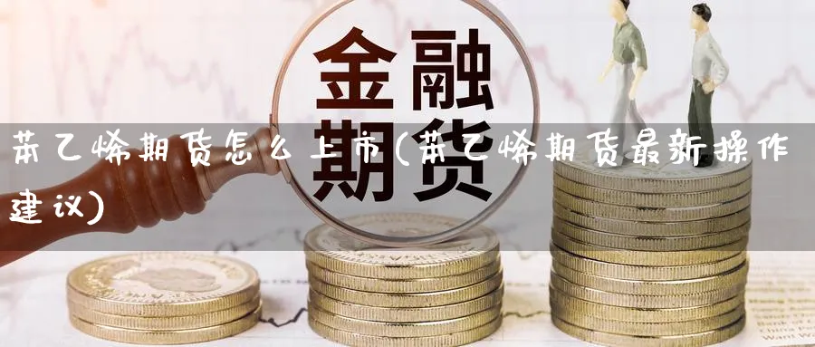 苯乙烯期货怎么上市(苯乙烯期货最新操作建议)_https://www.nccrq.com_期货百科_第1张