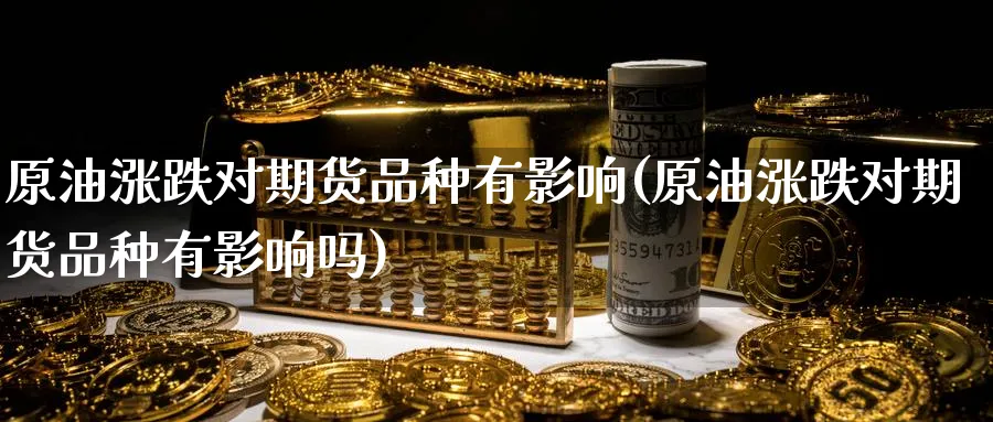 原油涨跌对期货品种有影响(原油涨跌对期货品种有影响吗)_https://www.nccrq.com_币圈资讯_第1张