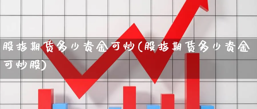 股指期货多少资金可炒(股指期货多少资金可炒股)_https://www.nccrq.com_期货入门_第1张