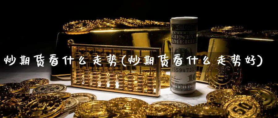 炒期货看什么走势(炒期货看什么走势好)_https://www.nccrq.com_期货软件_第1张