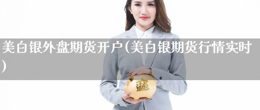美白银外盘期货开户(美白银期货行情实时)_https://www.nccrq.com_恒生指数_第1张
