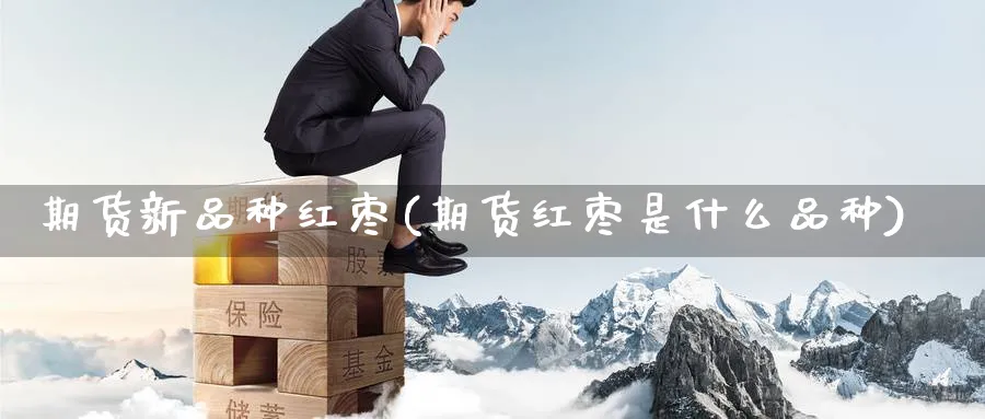 期货新品种红枣(期货红枣是什么品种)_https://www.nccrq.com_纳指期货_第1张