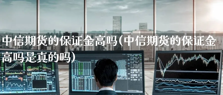 中信期货的保证金高吗(中信期货的保证金高吗是真的吗)_https://www.nccrq.com_原油期货_第1张