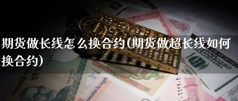 期货做长线怎么换合约(期货做超长线如何换合约)_https://www.nccrq.com_国际期货_第1张
