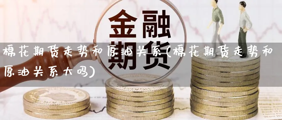 棉花期货走势和原油关系(棉花期货走势和原油关系大吗)_https://www.nccrq.com_期货入门_第1张