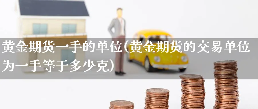 黄金期货一手的单位(黄金期货的交易单位为一手等于多少克)_https://www.nccrq.com_期货平台_第1张
