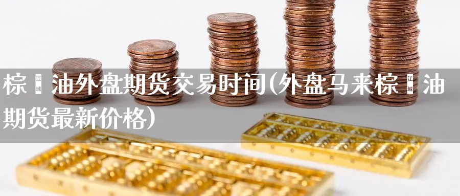 棕榈油外盘期货交易时间(外盘马来棕榈油期货最新价格)_https://www.nccrq.com_国际期货_第1张