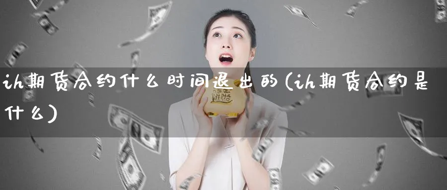 ih期货合约什么时间退出的(ih期货合约是什么)_https://www.nccrq.com_国际期货_第1张