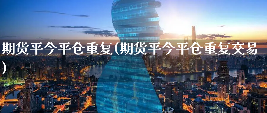期货平今平仓重复(期货平今平仓重复交易)_https://www.nccrq.com_内盘期货_第1张