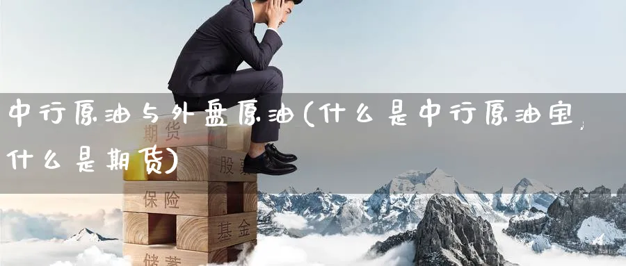 中行原油与外盘原油(什么是中行原油宝,什么是期货)_https://www.nccrq.com_期货交易_第1张