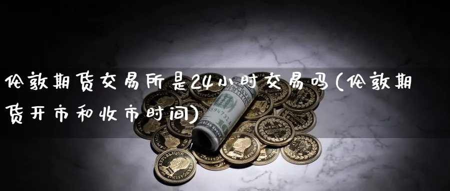 伦敦期货交易所是24小时交易吗(伦敦期货开市和收市时间)_https://www.nccrq.com_期货交易_第1张