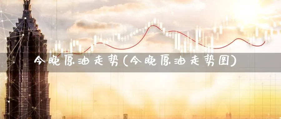 今晚原油走势(今晚原油走势图)_https://www.nccrq.com_期货开户_第1张