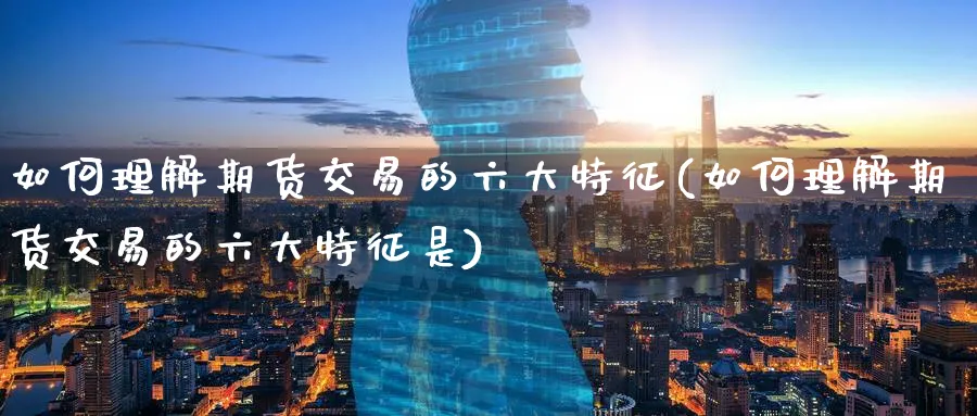 如何理解期货交易的六大特征(如何理解期货交易的六大特征是)_https://www.nccrq.com_国际期货_第1张