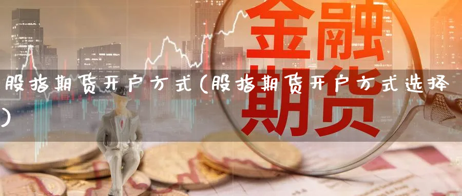 股指期货开户方式(股指期货开户方式选择)_https://www.nccrq.com_期货培训_第1张