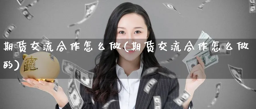 期货交流合作怎么做(期货交流合作怎么做的)_https://www.nccrq.com_期货公司_第1张