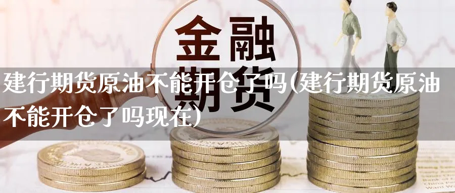 建行期货原油不能开仓了吗(建行期货原油不能开仓了吗现在)_https://www.nccrq.com_期货软件_第1张