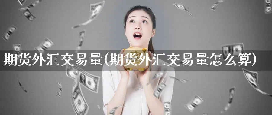 期货外汇交易量(期货外汇交易量怎么算)_https://www.nccrq.com_期货百科_第1张